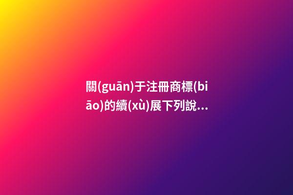 關(guān)于注冊商標(biāo)的續(xù)展下列說法中錯誤的是 中級經(jīng)濟(jì)師